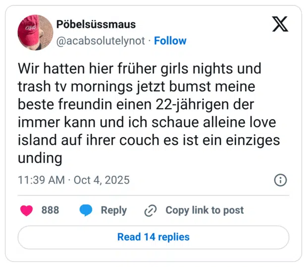 Wir hatten hier früher girls nights und trash tv mornings jetzt bumst meine beste freundin einen 22-jährigen der immer kann und ich schaue alleine love island auf ihrer couch es ist ein einziges unding