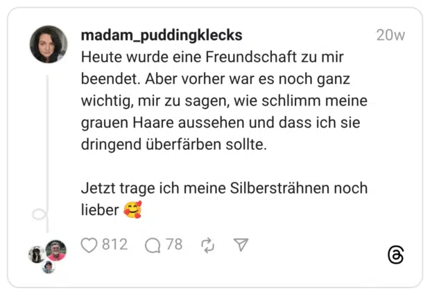 Heute wurde eine Freundschaft zu mir beendet. Aber vorher war es noch ganz wichtig, mir zu sagen, wie schlimm meine grauen Haare aussehen und dass ich sie dringend überfärben sollte. Jetzt trage ich meine Silbersträhnen noch lieber 🥰