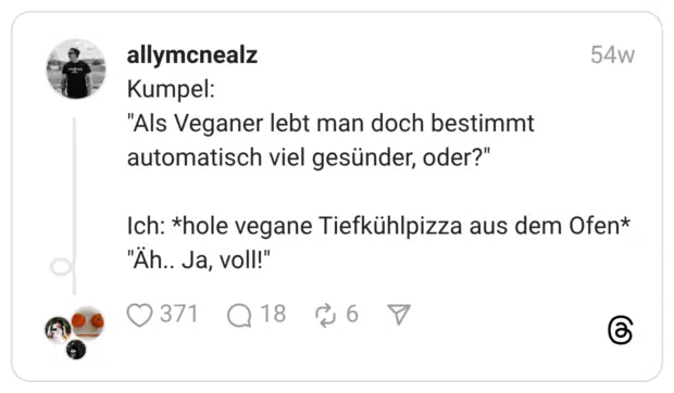 Kumpel: "Als Veganer lebt man doch bestimmt automatisch viel gesünder, oder?" Ich: *hole vegane Tiefkühlpizza aus dem Ofen* "Äh.. Ja, voll!"