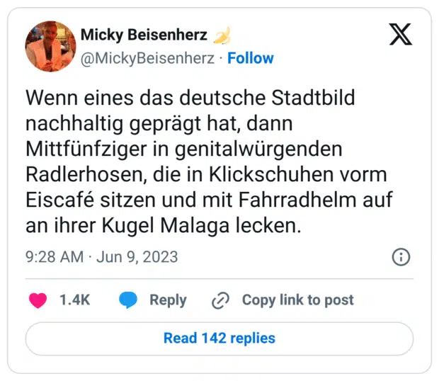 Wenn eines das deutsche Stadtbild nachhaltig geprägt hat, dann Mittfünfziger in genitalwürgenden Radlerhosen, die in Klickschuhen vorm Eiscafé sitzen und mit Fahrradhelm auf an ihrer Kugel Malaga lecken.