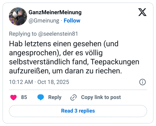 Hab letztens einen gesehen (und angesprochen), der es völlig selbstverständlich fand, Teepackungen aufzureißen, um daran zu riechen.