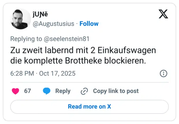 Zu zweit labernd mit 2 Einkaufswagen die komplette Brottheke blockieren.