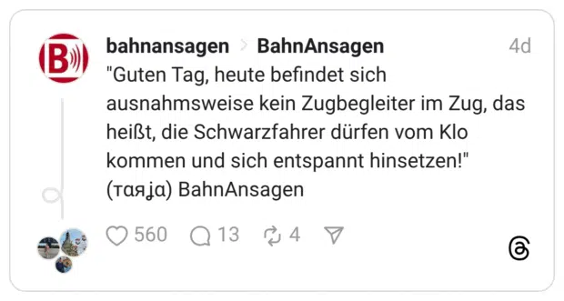 "Guten Tag, heute befindet sich ausnahmsweise kein Zugbegleiter im Zug, das heißt, die Schwarzfahrer dürfen vom Klo kommen und sich entspannt hinsetzen!