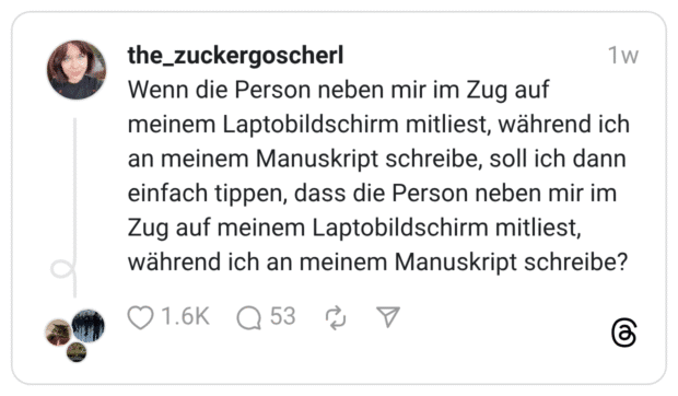 Wenn die Person neben mir im Zug auf meinem Laptobildschirm mitliest, während ich an meinem Manuskript schreibe, soll ich dann einfach tippen, dass die Person neben mir im Zug auf meinem Laptobildschirm mitliest, während ich an meinem Manuskript
