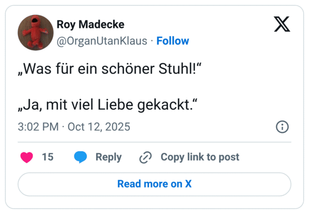 „Was für ein schöner Stuhl!“ „Ja, mit viel Liebe gekackt.“