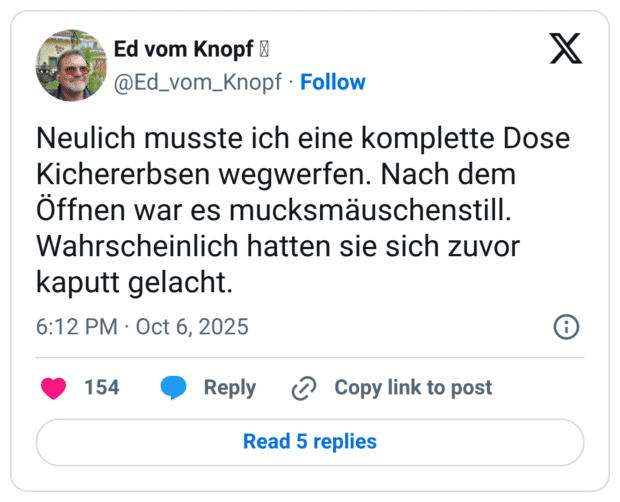 Neulich musste ich eine komplette Dose Kichererbsen wegwerfen. Nach dem Öffnen war es mucksmäuschenstill. Wahrscheinlich hatten sie sich zuvor kaputt gelacht.