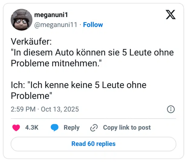 Verkäufer: "In diesem Auto können sie 5 Leute ohne Probleme mitnehmen." Ich: "Ich kenne keine 5 Leute ohne Probleme"