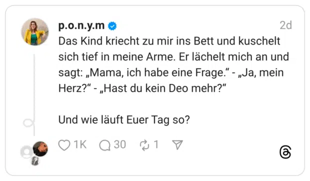 Das Kind kriecht zu mir ins Bett und kuschelt sich tief in meine Arme. Er lächelt mich an und sagt: „Mama, ich habe eine Frage." - „Ja, mein Herz?" -„Hast du kein Deo mehr?"