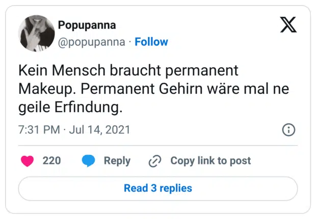 Kein Mensch braucht permanent Makeup. Permanent Gehirn wäre mal ne geile Erfindung.