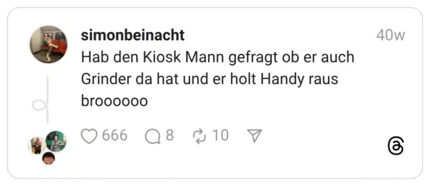 Hab den Kiosk Mann gefragt ob er auch Grinder da hat und er holt Handy raus broooooo