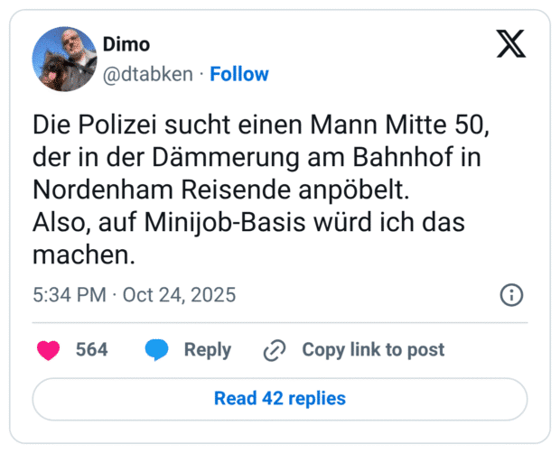 Die Polizei sucht einen Mann Mitte 50, der in der Dämmerung am Bahnhof in Nordenham Reisende anpöbelt. Also, auf Minijob-Basis würd ich das machen.