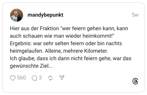 Hier aus der Fraktion "wer feiern gehen kann, kann auch schauen wie man wieder heimkommt!" Ergebnis: war sehr selten feiern oder bin nachts heimgelaufen. Alleine, mehrere Kilometer. Ich glaube, dass ich dann nicht feiern gehe, war das gewünschte Ziel.