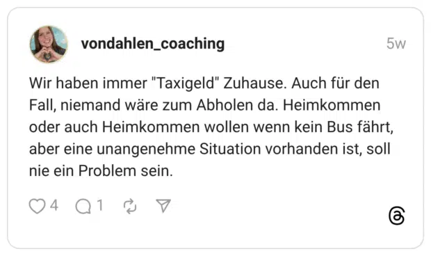 Wir haben immer "Taxigeld" Zuhause. Auch für den Fall, niemand wäre zum Abholen da. Heimkommen oder auch Heimkommen wollen wenn kein Bus fährt, aber eine unangenehme Situation vorhanden ist, soll nie ein Problem sein