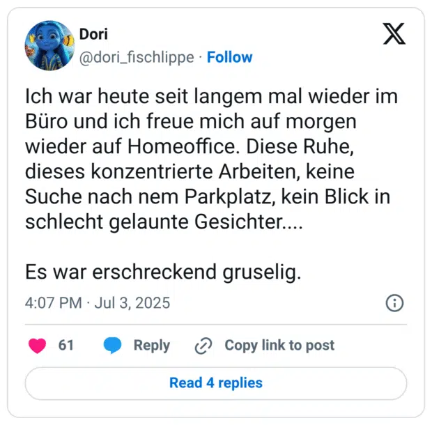 Ich war heute seit langem mal wieder im Büro und ich freue mich auf morgen wieder auf Homeoffice. Diese Ruhe, dieses konzentrierte Arbeiten, keine Suche nach nem Parkplatz, kein Blick in schlecht gelaunte Gesichter.... Es war erschreckend gruselig.