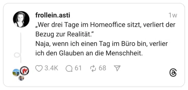 „Wer drei Tage im Homeoffice sitzt, verliert der Bezug zur Realität.“ Naja, wenn ich einen Tag im Büro bin, verlier ich den Glauben an die Menschheit.