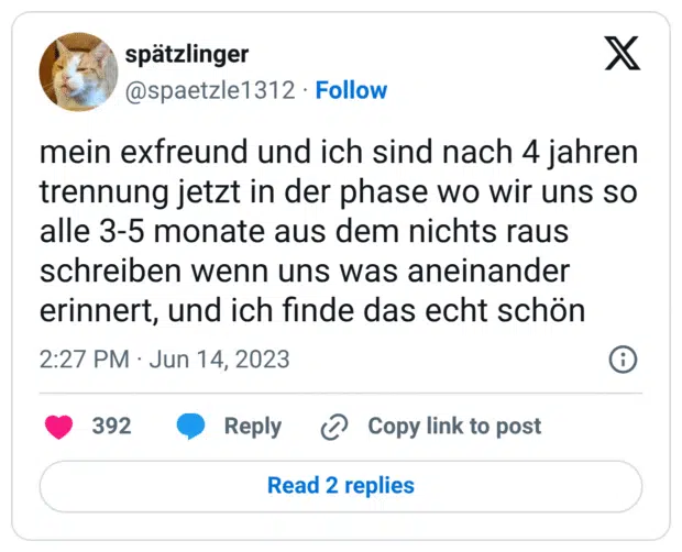 mein exfreund und ich sind nach 4 jahren trennung jetzt in der phase wo wir uns so alle 3-5 monate aus dem nichts raus schreiben wenn uns was aneinander erinnert, und ich finde das echt schön