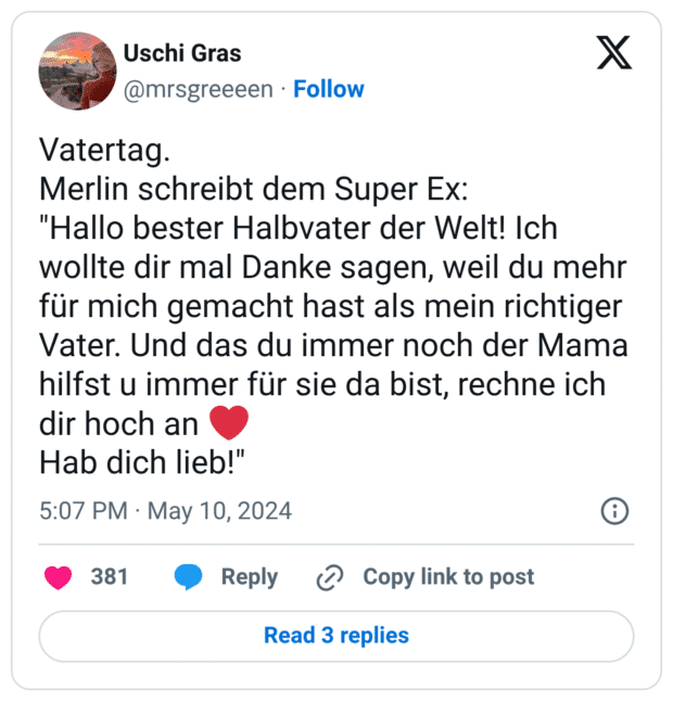 Vatertag. Merlin schreibt dem Super Ex: "Hallo bester Halbvater der Welt! Ich wollte dir mal Danke sagen, weil du mehr für mich gemacht hast als mein richtiger Vater. Und das du immer noch der Mama hilfst u immer für sie da bist, rechne ich dir hoch an :herz: Hab dich lieb!"