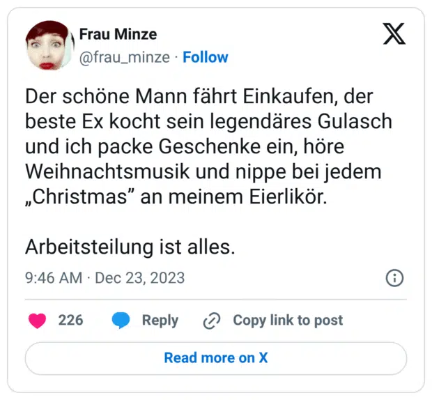 Der schöne Mann fährt Einkaufen, der beste Ex kocht sein legendäres Gulasch und ich packe Geschenke ein, höre Weihnachtsmusik und nippe bei jedem „Christmas” an meinem Eierlikör. Arbeitsteilung ist alles.
