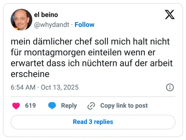 mein dämlicher chef soll mich halt nicht für montagmorgen einteilen wenn er erwartet dass ich nüchtern auf der arbeit erscheine