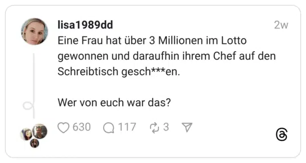 Eine Frau hat über 3 Millionen im Lotto gewonnen und daraufhin ihrem Chef auf den Schreibtisch gesch***en. Wer von euch war das?