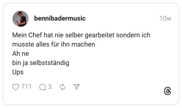 Mein Chef hat nie selber gearbeitet sondern ich musste alles für ihn machen Ah ne bin ja selbstständig Ups