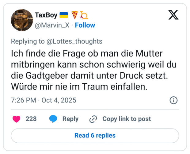 Ich finde die Frage ob man die Mutter mitbringen kann schon schwierig weil du die Gadtgeber damit unter Druck setzt. Würde mir nie im Traum einfallen.