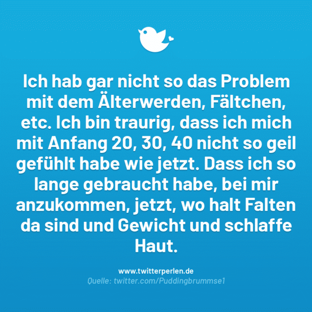 Ich hab gar nicht so das Problem mit dem Älterwerden, Fältchen, etc. Ich bin traurig, dass ich mich mit Anfang 20, 30, 40 nicht so geil gefühlt habe wie jetzt. Dass ich so lange gebraucht habe, bei mir anzukommen, jetzt, wo halt Falten da sind und Gewicht und schlaffe Haut.