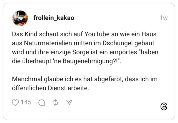 Das Kind schaut sich auf YouTube an wie ein Haus aus Naturmaterialien mitten im Dschungel gebaut wird und ihre einzige Sorge ist ein empörtes "haben die überhaupt 'ne Baugenehmigung?!". Manchmal glaube ich es hat abgefärbt, dass ich im öffentlichen Dienst arbeite. •