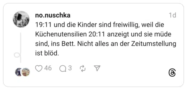 19:11 und die Kinder sind freiwillig, weil die Küchenutensilien 20:11 anzeigt und sie müde sind, ins Bett. Nicht alles an der Zeitumstellung ist blöd.