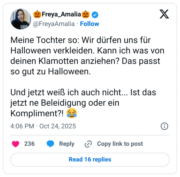 Meine Tochter so: Wir dürfen uns für Halloween verkleiden. Kann ich was von deinen Klamotten anziehen? Das passt so gut zu Halloween. Und jetzt weiß ich auch nicht... Ist das jetzt ne Beleidigung oder ein Kompliment?! 😂
