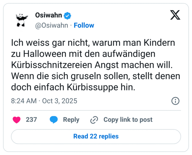 Ich weiss gar nicht, warum man Kindern zu Halloween mit den aufwändigen Kürbisschnitzereien Angst machen will. Wenn die sich gruseln sollen, stellt denen doch einfach Kürbissuppe hin.