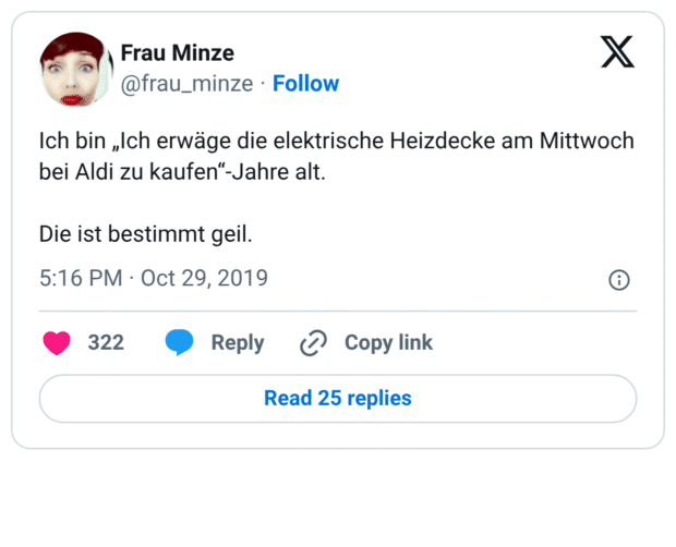 Ich bin „Ich erwäge die elektrische Heizdecke am Mittwoch bei Aldi zu kaufen“-Jahre alt. Die ist bestimmt geil.