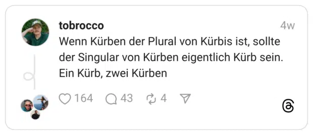 Wenn Kürben der Plural von Kürbis ist, sollte der Singular von Kürben eigentlich Kürb sein. Ein Kürb, zwei Kürben