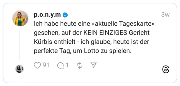 Ich habe heute eine «aktuelle Tageskarte» gesehen, auf der KEIN EINZIGES Gericht Kürbis enthielt - ich glaube, heute ist der perfekte Tag, um Lotto zu spielen.