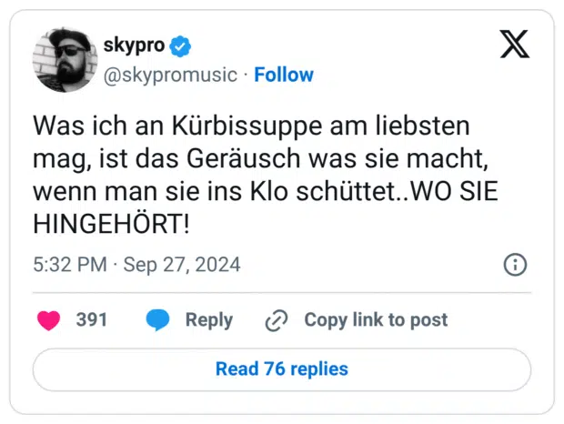 Was ich an Kürbissuppe am liebsten mag, ist das Geräusch was sie macht, wenn man sie ins Klo schüttet..WO SIE HINGEHÖRT!