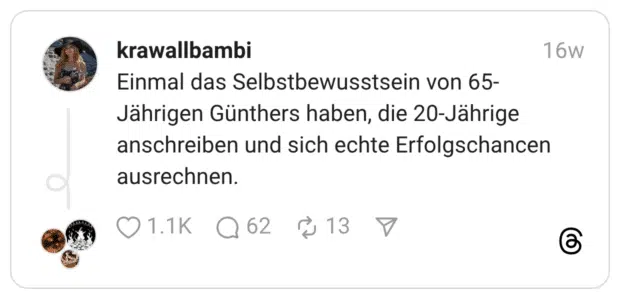 Einmal das Selbstbewusstsein von 65-Jährigen Günthers haben, die 20-Jährige anschreiben und sich echte Erfolgschancen ausrechnen.