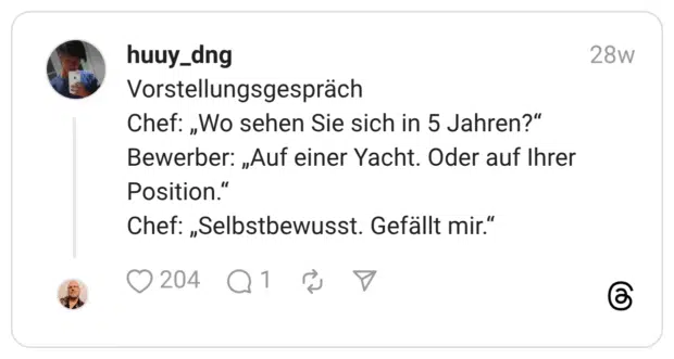 Vorstellungsgespräch Chef: „Wo sehen Sie sich in 5 Jahren?“ Bewerber: „Auf einer Yacht. Oder auf Ihrer Position.“ Chef: „Selbstbewusst. Gefällt mir.“