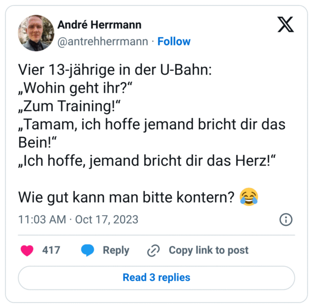 Vier 13-jährige in der U-Bahn: „Wohin geht ihr?“ „Zum Training!“ „Tamam, ich hoffe jemand bricht dir das Bein!“ „Ich hoffe, jemand bricht dir das Herz!“ Wie gut kann man bitte kontern? 😂