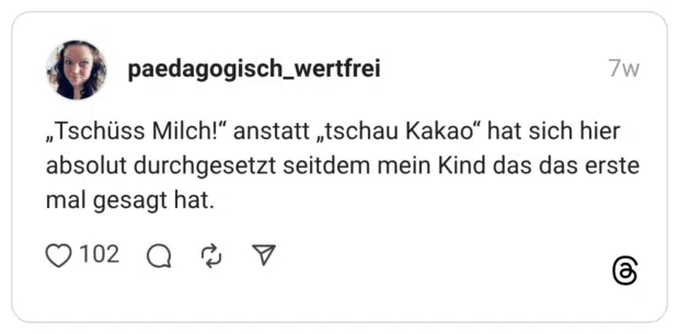 „Tschüss Milch!" anstatt „tschau Kakao" hat sich hier absolut durchgesetzt seitdem mein Kind das das erste mal gesagt hat.