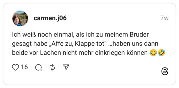 Ich weiß noch einmal, als ich zu meinem Bruder gesagt habe „Affe zu, Klappe tot" . beide vor Lachen nicht mehr einkriegen können