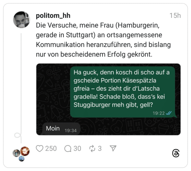 Die Versuche, meine Frau (Hamburgerin, gerade in Stuttgart) an ortsangemessene Kommunikation heranzuführen, sind bislang nur von bescheidenem Erfolg gekrönt.