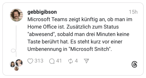 Microsoft Teams zeigt künftig an, ob man im Home Office ist. Zusätzlich zum Status "abwesend", sobald man drei Minuten keine Taste berührt hat. Es steht kurz vor einer Umbenennung in "Microsoft Snitch".
