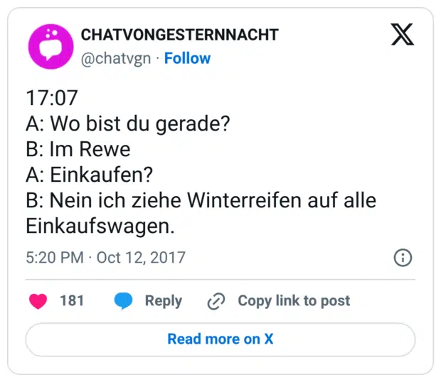 17:07 A: Wo bist du gerade? B: Im Rewe A: Einkaufen? B: Nein ich ziehe Winterreifen auf alle Einkaufswagen.