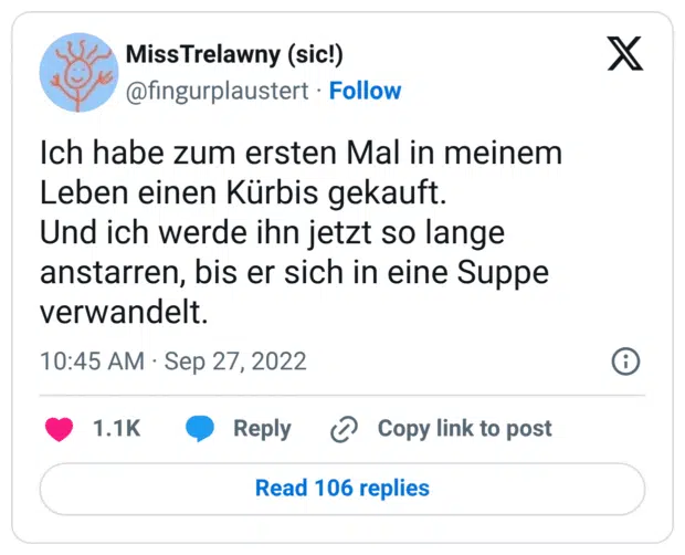 Ich habe zum ersten Mal in meinem Leben einen Kürbis gekauft. Und ich werde ihn jetzt so lange anstarren, bis er sich in eine Suppe verwandelt.