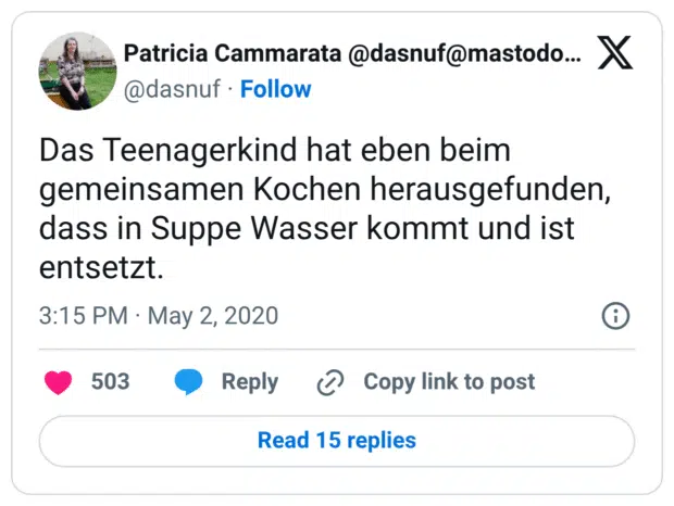 Das Teenagerkind hat eben beim gemeinsamen Kochen herausgefunden, dass in Suppe Wasser kommt und ist entsetzt.