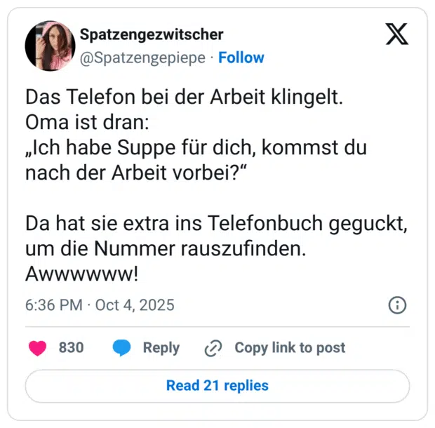 Das Telefon bei der Arbeit klingelt. Oma ist dran: „Ich habe Suppe für dich, kommst du nach der Arbeit vorbei?“ Da hat sie extra ins Telefonbuch geguckt, um die Nummer rauszufinden. Awwwwww!