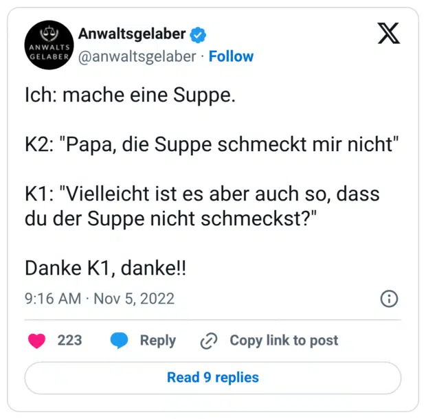 Ich: mache eine Suppe. K2: "Papa, die Suppe schmeckt mir nicht" K1: "Vielleicht ist es aber auch so, dass du der Suppe nicht schmeckst?" Danke K1, danke!!