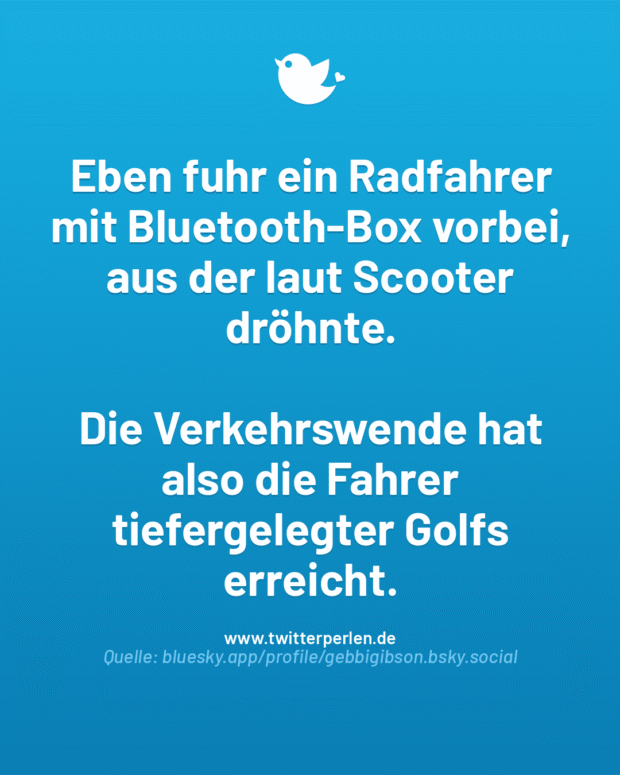 Eben fuhr ein Radfahrer mit Bluetooth-Box vorbei, aus der laut Scooter dröhnte.
Die Verkehrswende hat also die Fahrer tiefergelegter Golfs erreicht.