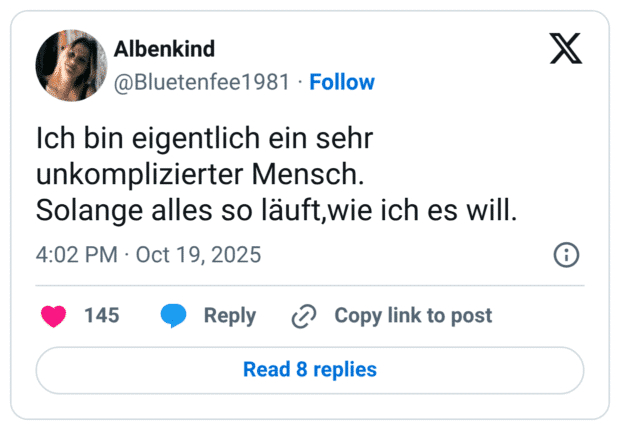 Ich bin eigentlich ein sehr unkomplizierter Mensch. Solange alles so läuft,wie ich es will.