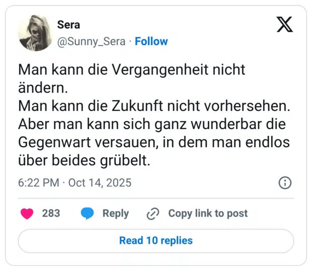 Man kann die Vergangenheit nicht andern. Man kann die Zukunft nicht vorhersehen. Aber man kann sich ganz wunderbar die Gegenwart versauen, in dem man endlos über beides grübelt.